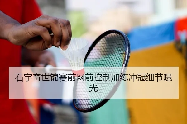 石宇奇世锦赛前网前控制加练冲冠细节曝光