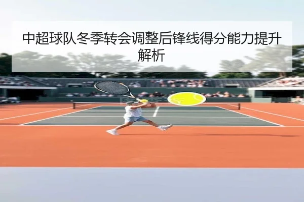 中超球队冬季转会调整后锋线得分能力提升解析